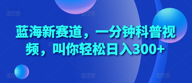 蓝海新赛道，一分钟科普视频，叫你轻松日入300+【揭秘】-铭创资源库