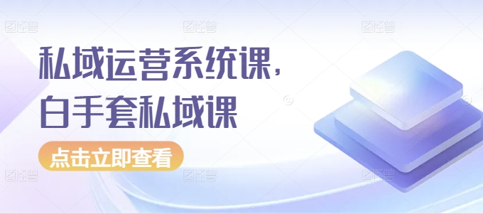 私域运营系统课，白手套私域课-铭创资源库