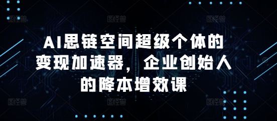 AI思链空间超级个体的变现加速器，企业创始人的降本增效课-铭创资源库