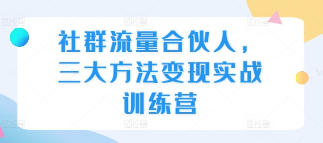社群流量合伙人，三大方法变现实战训练营-铭创资源库