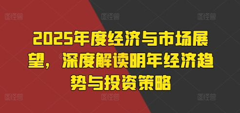 2025年度经济与市场展望，深度解读明年经济趋势与投资策略-铭创资源库