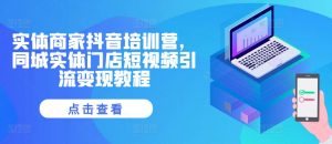 实体商家抖音培训营，同城实体门店短视频引流变现教程-铭创资源库