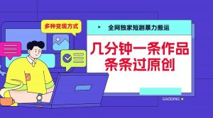 全网独家短剧暴力搬运,几分钟一条作品条条过原创,多种变现方式【揭秘】-铭创资源库