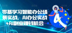 零基学习智能办公场景实战,AI办公实战+AI副业赚钱机会-铭创资源库