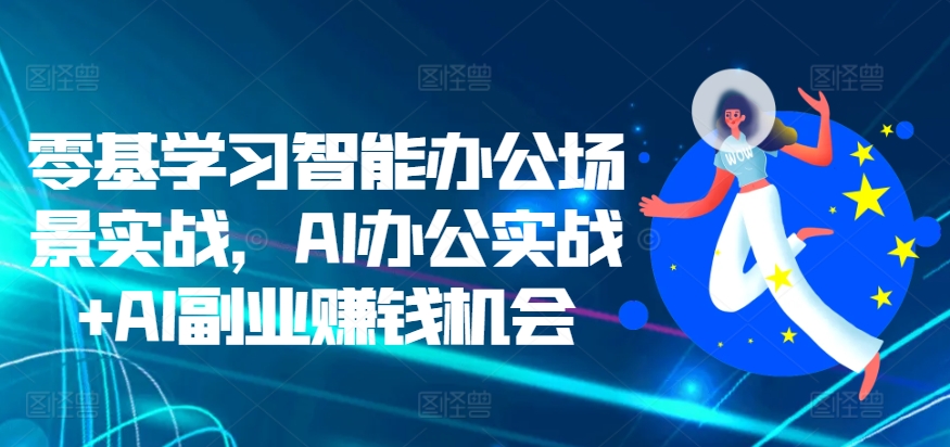 零基学习智能办公场景实战，AI办公实战+AI副业赚钱机会-铭创资源库