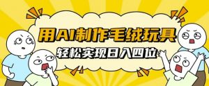 用AI制作毛绒玩具,轻松实现日入四位数【揭秘】-铭创资源库