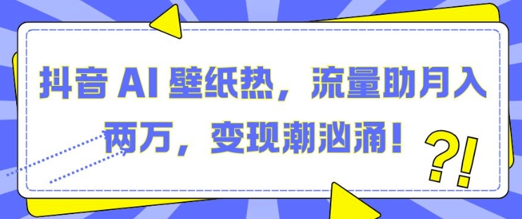 抖音 AI 壁纸热，流量助月入两W，变现潮汹涌【揭秘】-铭创资源库