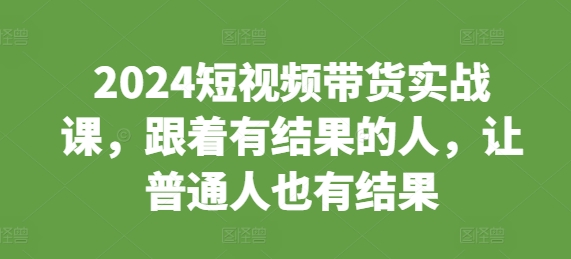 2024短视频带货实战课，跟着有结果的人，让普通人也有结果-铭创资源库