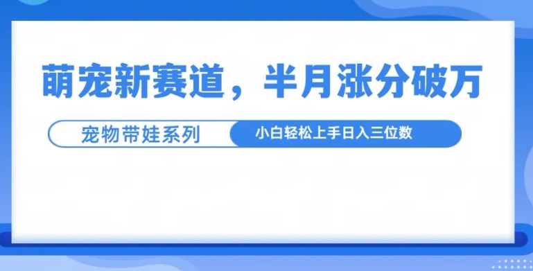 萌宠新赛道，萌宠带娃，半月涨粉10万+，小白轻松入手【揭秘】-铭创资源库