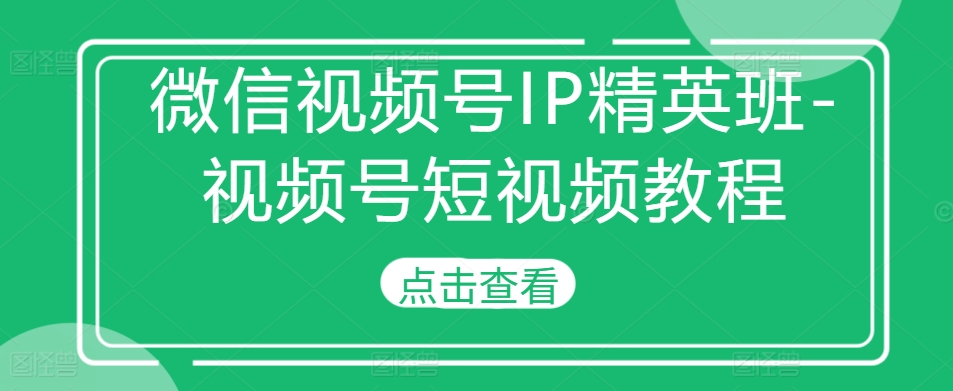 微信视频号IP精英班-视频号短视频教程-铭创资源库