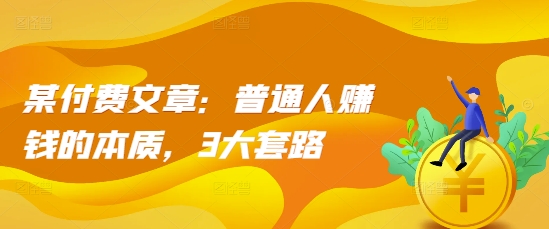 某付费文章：普通人赚钱的本质，3大套路-铭创资源库