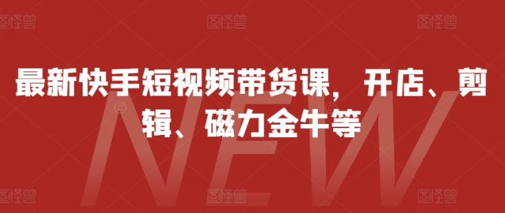 最新快手短视频带货课，开店、剪辑、磁力金牛等-铭创资源库