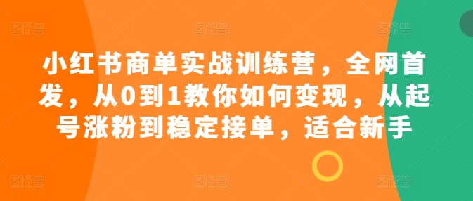 小红书商单实战训练营，全网首发，从0到1教你如何变现，从起号涨粉到稳定接单，适合新手-铭创资源库