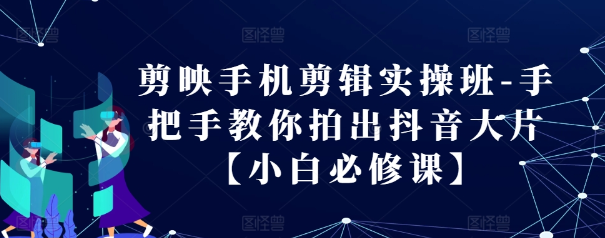 剪映手机剪辑实操班-手把手教你拍出抖音大片【小白必修课】-铭创资源库