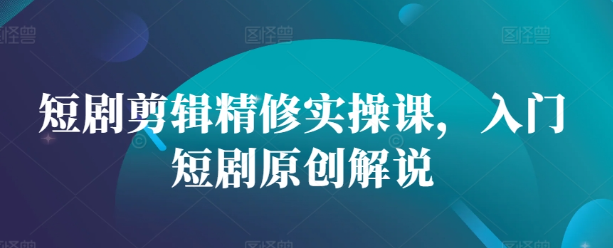 短剧剪辑精修实操课，入门短剧原创解说-铭创资源库