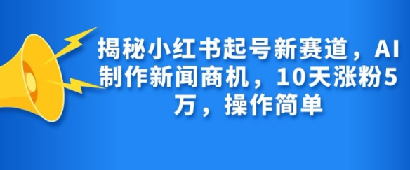 揭秘小红书起号新赛道，AI制作新闻商机，10天涨粉1万，操作简单-铭创资源库
