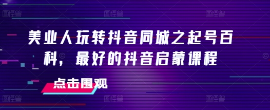 美业人玩转抖音同城之起号百科，最好的抖音启蒙课程-铭创资源库