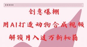 创意爆棚，用AI打造动物合成视频，解锁月入过W新秘籍【揭秘】-铭创资源库