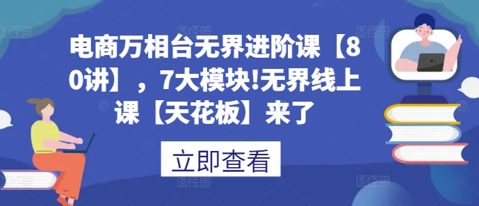 电商万相台无界进阶课【80讲】，7大模块!无界线上课【天花板】来了-铭创资源库