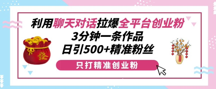 利用聊天对话拉爆全平台创业粉，3分钟一条作品，日引500+精准粉丝-铭创资源库