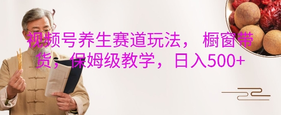 视频号养生赛道玩法， 橱窗带货，保姆级教学，日入5张-铭创资源库