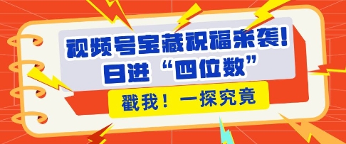 视频号宝藏祝福来袭，粉丝无忧扩张，带货效能翻倍，日进“四位数” 近在咫尺-铭创资源库