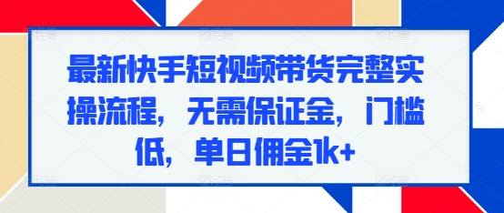 最新快手短视频带货完整实操流程，无需保证金，门槛低，单日佣金1k+-铭创资源库