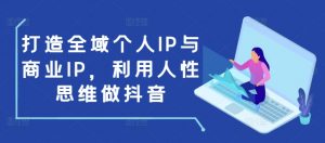 打造全域个人IP与商业IP,利用人性思维做抖音-铭创资源库