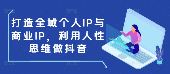 打造全域个人IP与商业IP，利用人性思维做抖音-铭创资源库