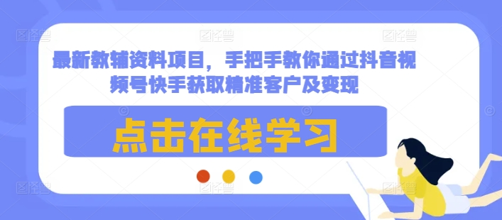 最新教辅资料项目，手把手教你通过抖音视频号快手获取精准客户及变现-铭创资源库