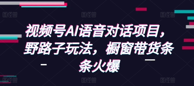 视频号AI语音对话项目，野路子玩法，橱窗带货条条火爆-铭创资源库
