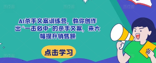 AI杀手文案训练营，教你创作出“一击必中”的杀手文案，来大幅提升销售额-铭创资源库