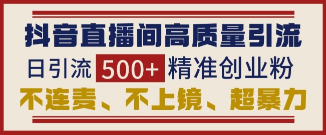 抖音直播间引流创业粉，无需连麦、不用上镜、超暴力，日引流500+高质量精准创业粉-铭创资源库