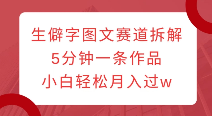 生僻字图文赛道拆解，5分钟一条作品，小白轻松月入过w-铭创资源库