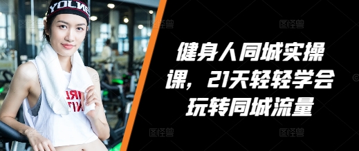 健身人同城实操课，21天轻轻学会玩转同城流量-铭创资源库