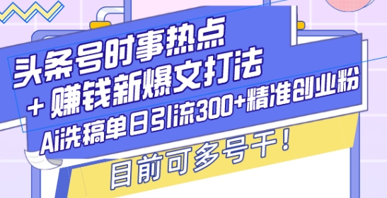 头条号时事热点+赚钱新爆文打法，Ai洗稿单日引流300+精准创业粉，目前可多号干【揭秘】-铭创资源库