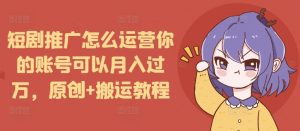 短剧推广怎么运营你的账号可以月入过万，原创+搬运教程-铭创资源库