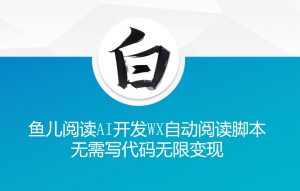 ‘鱼儿阅读’利用AI无需写代码开发自动微信自动阅读脚本无限变现【揭秘】-铭创资源库