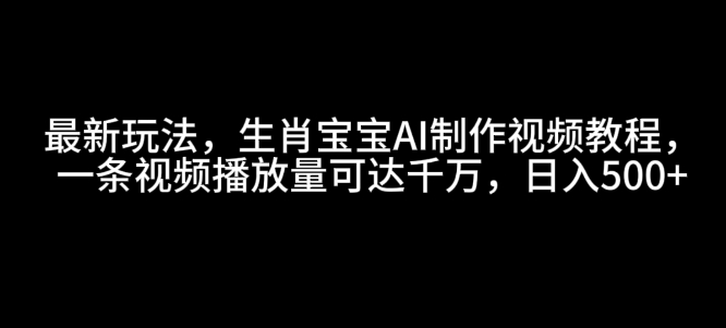 最新玩法，生肖宝宝AI制作视频教程，一条视频播放量可达千万，日入5张【揭秘】-铭创资源库