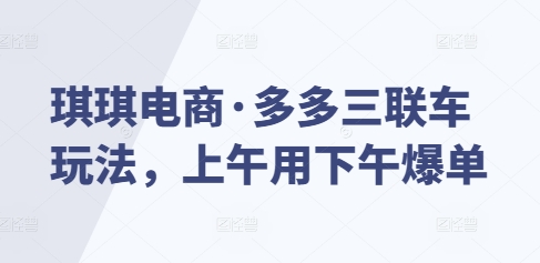 琪琪电商·多多三联车玩法，上午用下午爆单-铭创资源库
