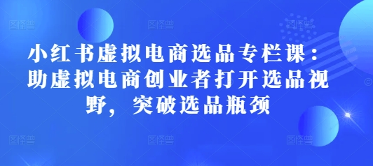 小红书虚拟电商选品专栏课：助虚拟电商创业者打开选品视野，突破选品瓶颈-铭创资源库