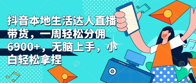 抖音本地生活达人直播带货，一周轻松分佣6900+，无脑上手，小白轻松拿捏【揭秘】-铭创资源库