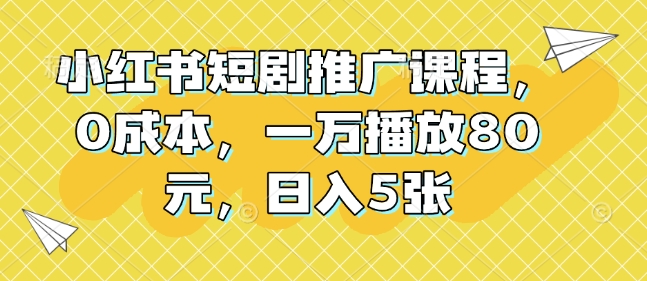 小红书短剧推广课程，0成本，一万播放80元，日入5张-铭创资源库