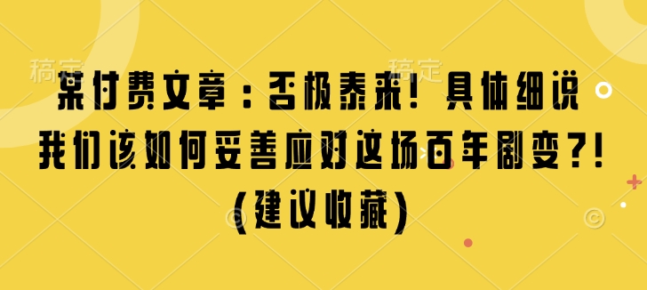 某付费文章：否极泰来! 具体细说 我们该如何妥善应对这场百年剧变!(建议收藏)-铭创资源库