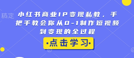 小红书商业IP变现私教，手把手教会你从0-1制作短视频到变现的全过程-铭创资源库