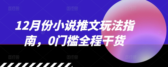12月份小说推文玩法指南，0门槛全程干货-铭创资源库