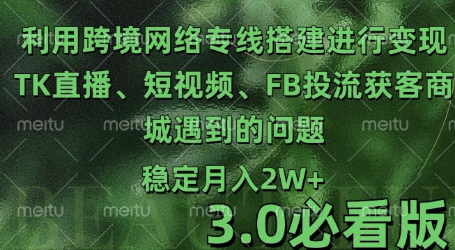 利用跨境电商网络及搭建TK直播、短视频、FB投流获客以及商城遇到的问题进行变现3.0必看版【揭秘】-铭创资源库