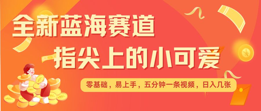 最新蓝海赛道，指尖上的小可爱，几分钟一条治愈系视频，日入几张，矩阵操作收益翻倍-铭创资源库