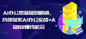 AI办公零基础到精通，持续探索AI办公实战+AI副业赚钱机会-铭创资源库