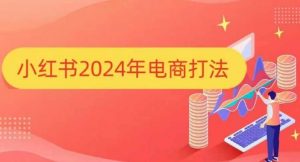 小红书2024年电商打法，手把手教你如何打爆小红书店铺-铭创资源库